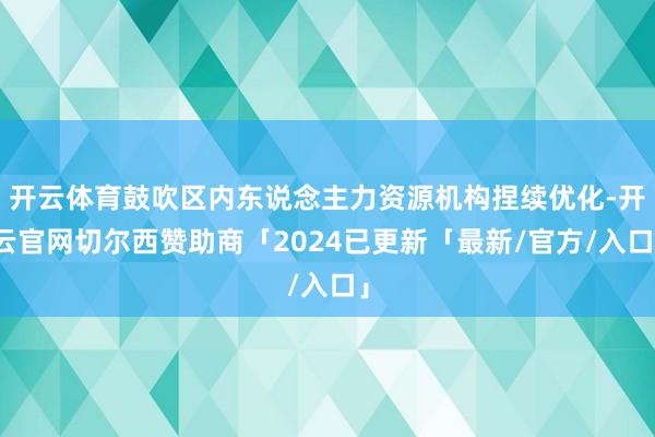 开云体育鼓吹区内东说念主力资源机构捏续优化-开云官网切尔西赞助商「2024已更新「最新/官方/入口」
