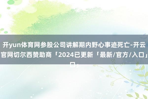 开yun体育网参股公司讲解期内野心事迹死亡-开云官网切尔西赞助商「2024已更新「最新/官方/入口」