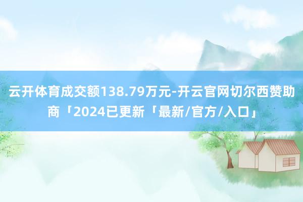 云开体育成交额138.79万元-开云官网切尔西赞助商「2024已更新「最新/官方/入口」