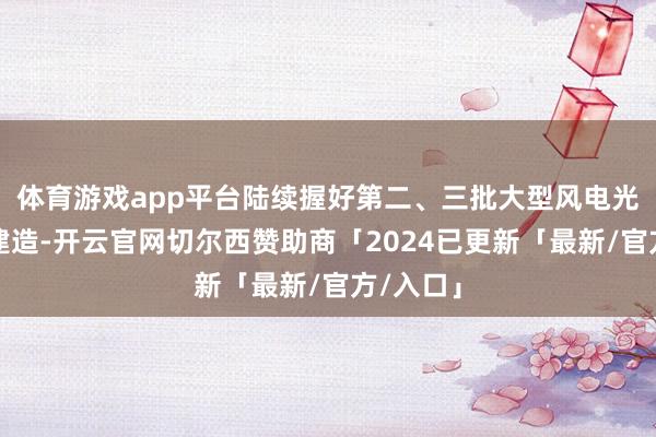 体育游戏app平台陆续握好第二、三批大型风电光伏基地建造-开云官网切尔西赞助商「2024已更新「最新/官方/入口」