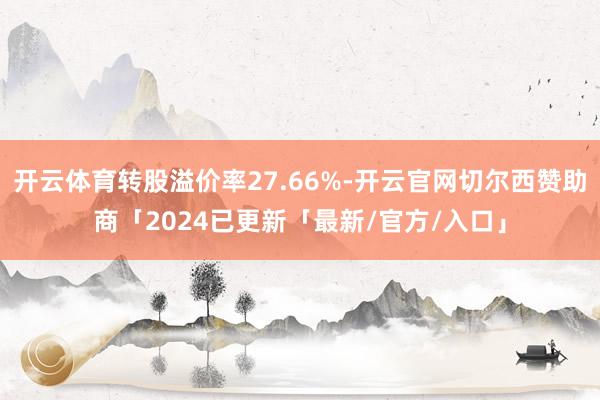 开云体育转股溢价率27.66%-开云官网切尔西赞助商「2024已更新「最新/官方/入口」