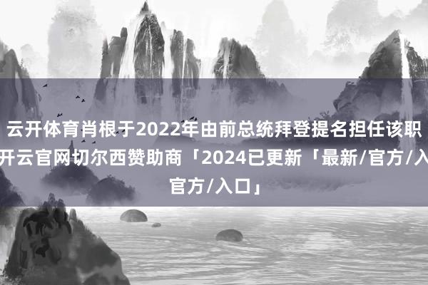 云开体育肖根于2022年由前总统拜登提名担任该职位-开云官网切尔西赞助商「2024已更新「最新/官方/入口」