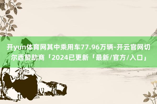 开yun体育网其中乘用车77.96万辆-开云官网切尔西赞助商「2024已更新「最新/官方/入口」