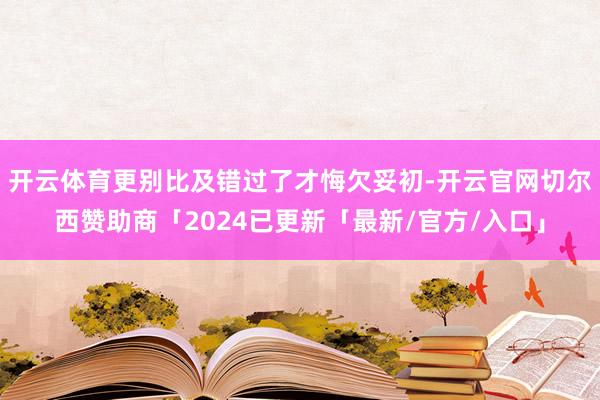 开云体育更别比及错过了才悔欠妥初-开云官网切尔西赞助商「2024已更新「最新/官方/入口」