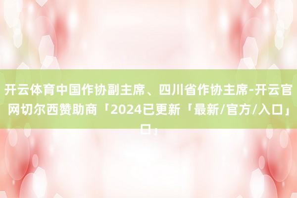 开云体育中国作协副主席、四川省作协主席-开云官网切尔西赞助商「2024已更新「最新/官方/入口」